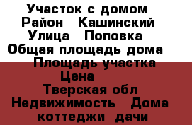 Участок с домом › Район ­ Кашинский › Улица ­ Поповка  › Общая площадь дома ­ 100 › Площадь участка ­ 1 900 › Цена ­ 350 000 - Тверская обл. Недвижимость » Дома, коттеджи, дачи продажа   